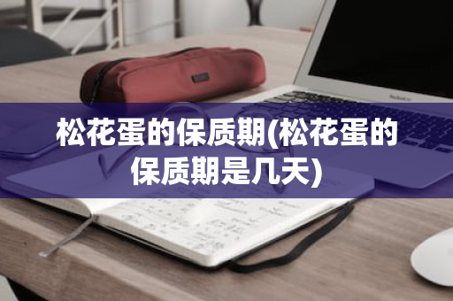 松花蛋的保质期(松花蛋的保质期是几天)