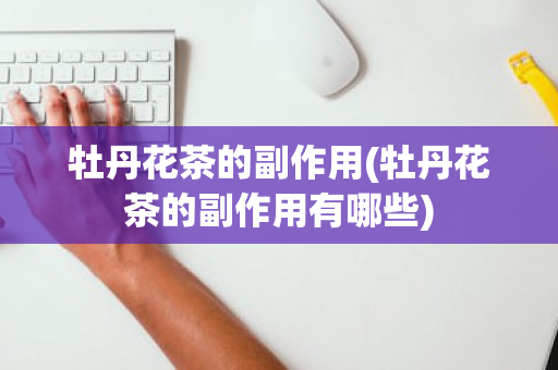 牡丹花茶的副作用(牡丹花茶的副作用有哪些)