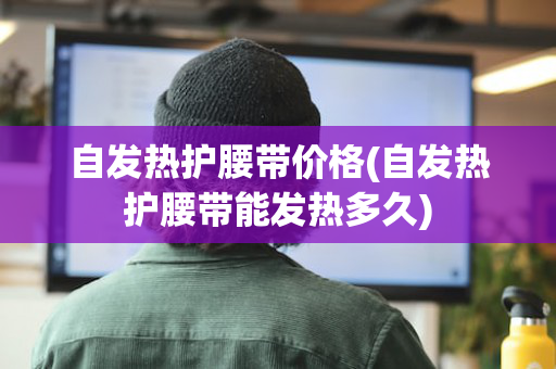 自发热护腰带价格(自发热护腰带能发热多久)