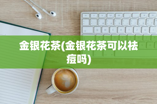 金银花茶(金银花茶可以祛痘吗)
