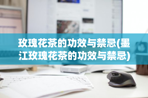 玫瑰花茶的功效与禁忌(墨江玫瑰花茶的功效与禁忌)