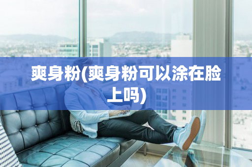 爽身粉(爽身粉可以涂在脸上吗)