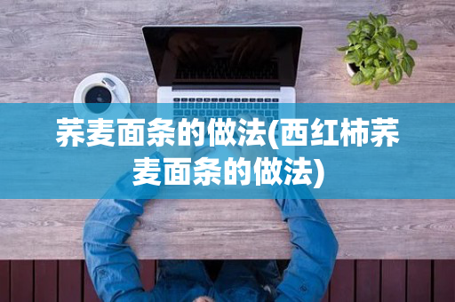 荞麦面条的做法(西红柿荞麦面条的做法)