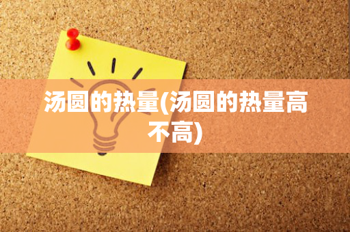 汤圆的热量(汤圆的热量高不高)