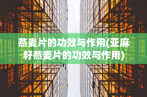 燕麦片的功效与作用(亚麻籽燕麦片的功效与作用)