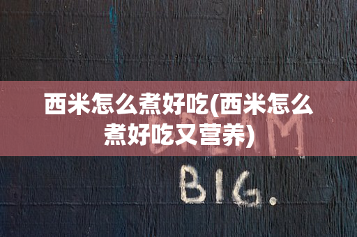 西米怎么煮好吃(西米怎么煮好吃又营养)