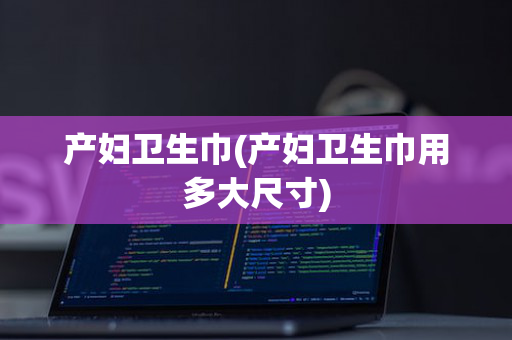 产妇卫生巾(产妇卫生巾用多大尺寸)