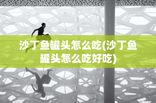 沙丁鱼罐头怎么吃(沙丁鱼罐头怎么吃好吃)