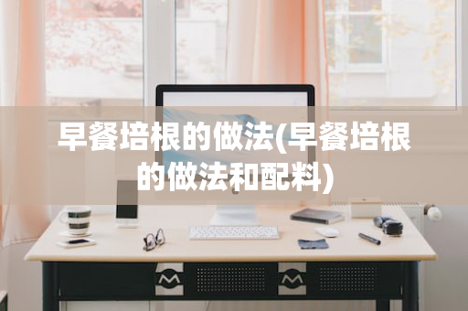 早餐培根的做法(早餐培根的做法和配料)