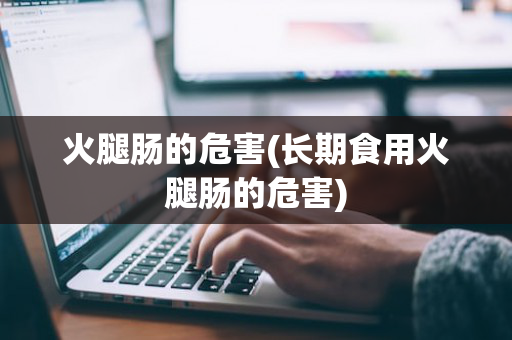 火腿肠的危害(长期食用火腿肠的危害)