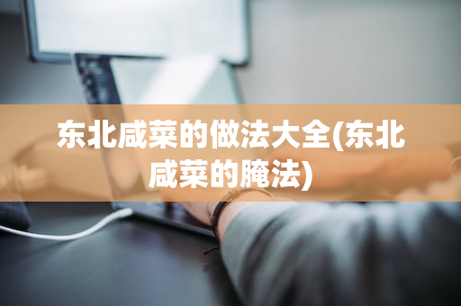 东北咸菜的做法大全(东北咸菜的腌法)