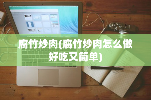 腐竹炒肉(腐竹炒肉怎么做好吃又简单)