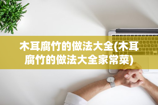 木耳腐竹的做法大全(木耳腐竹的做法大全家常菜)