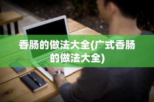 香肠的做法大全(广式香肠的做法大全)