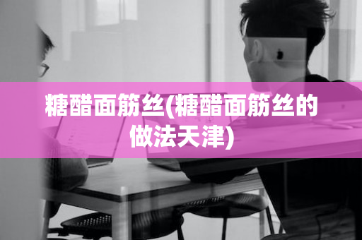 糖醋面筋丝(糖醋面筋丝的做法天津)