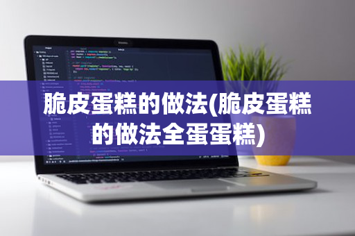 脆皮蛋糕的做法(脆皮蛋糕的做法全蛋蛋糕)