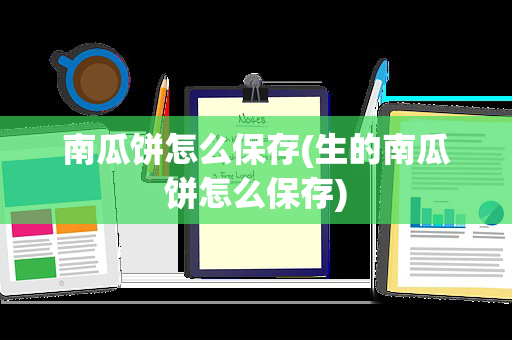 南瓜饼怎么保存(生的南瓜饼怎么保存)