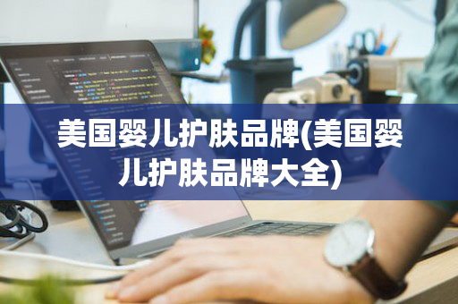美国婴儿护肤品牌(美国婴儿护肤品牌大全)