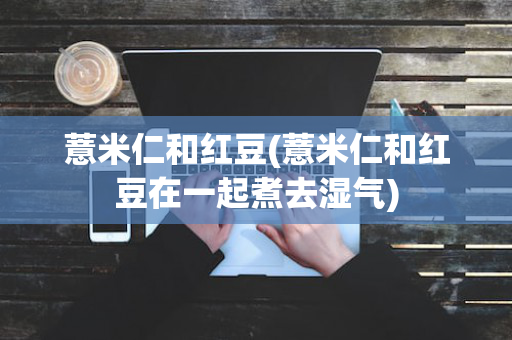 薏米仁和红豆(薏米仁和红豆在一起煮去湿气)