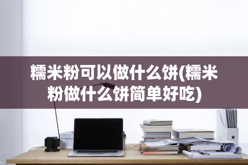 糯米粉可以做什么饼(糯米粉做什么饼简单好吃)