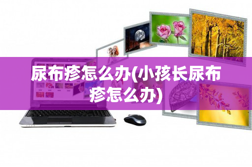 尿布疹怎么办(小孩长尿布疹怎么办)