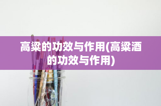 高粱的功效与作用(高粱酒的功效与作用)