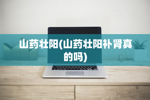 山药壮阳(山药壮阳补肾真的吗)