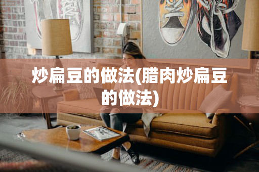炒扁豆的做法(腊肉炒扁豆的做法)