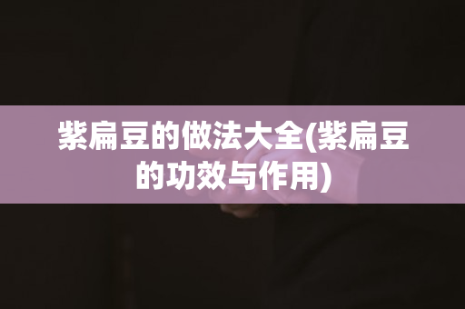 紫扁豆的做法大全(紫扁豆的功效与作用)