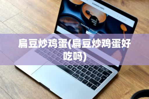 扁豆炒鸡蛋(扁豆炒鸡蛋好吃吗)