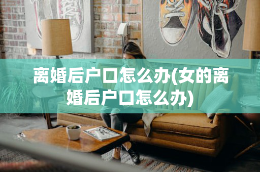 离婚后户口怎么办(女的离婚后户口怎么办)