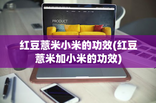 红豆薏米小米的功效(红豆薏米加小米的功效)