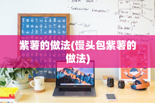 紫薯的做法(馒头包紫薯的做法)