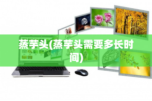 蒸芋头(蒸芋头需要多长时间)