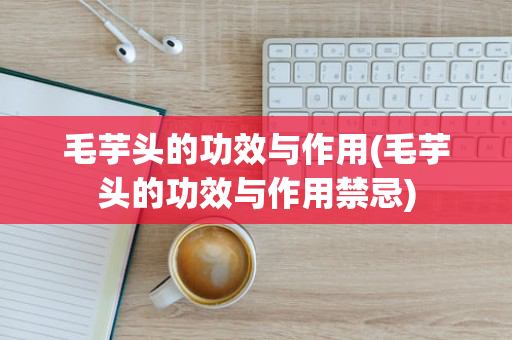 毛芋头的功效与作用(毛芋头的功效与作用禁忌)