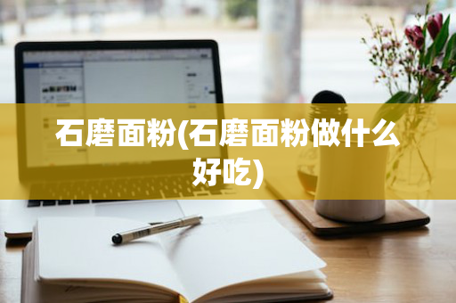 石磨面粉(石磨面粉做什么好吃)