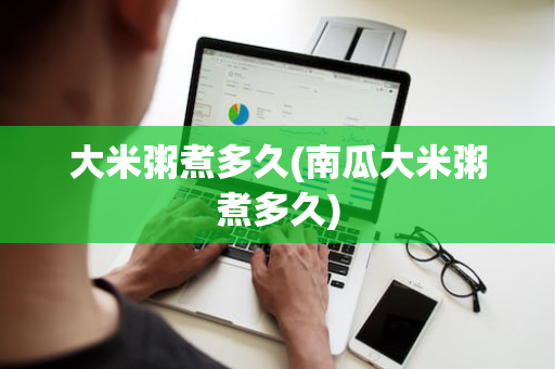 大米粥煮多久(南瓜大米粥煮多久)