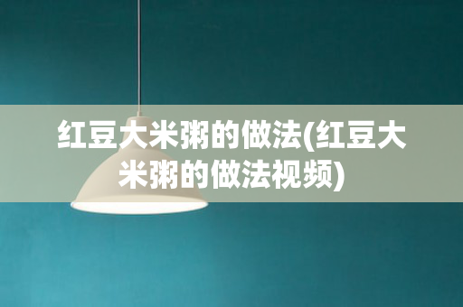 红豆大米粥的做法(红豆大米粥的做法视频)