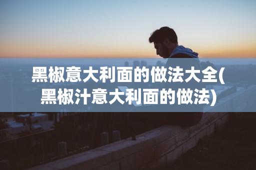 黑椒意大利面的做法大全(黑椒汁意大利面的做法)