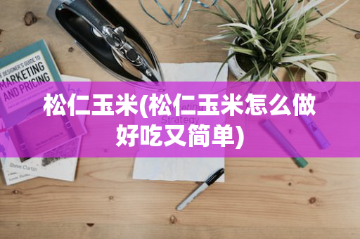 松仁玉米(松仁玉米怎么做好吃又简单)