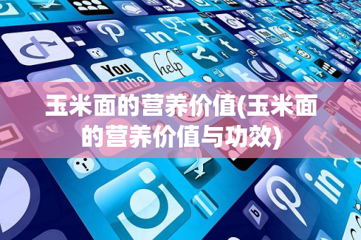 玉米面的营养价值(玉米面的营养价值与功效)