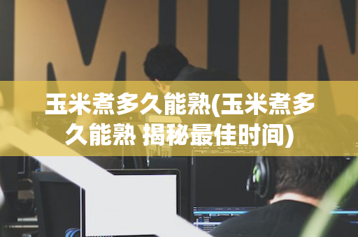 玉米煮多久能熟(玉米煮多久能熟 揭秘最佳时间)