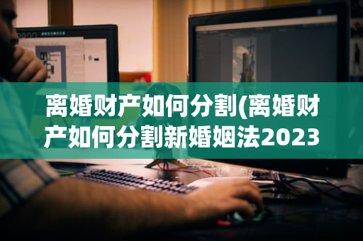 离婚财产如何分割(离婚财产如何分割新婚姻法2023规定)