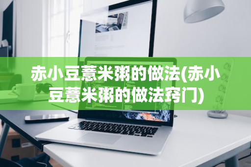 赤小豆薏米粥的做法(赤小豆薏米粥的做法窍门)