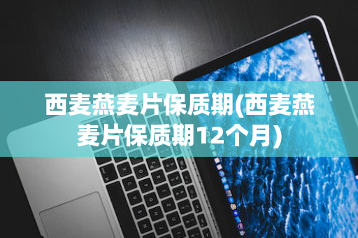 西麦燕麦片保质期(西麦燕麦片保质期12个月)