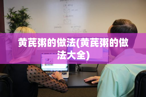 黄芪粥的做法(黄芪粥的做法大全)