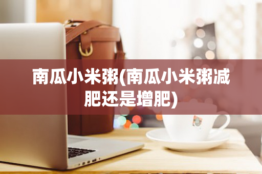南瓜小米粥(南瓜小米粥减肥还是增肥)