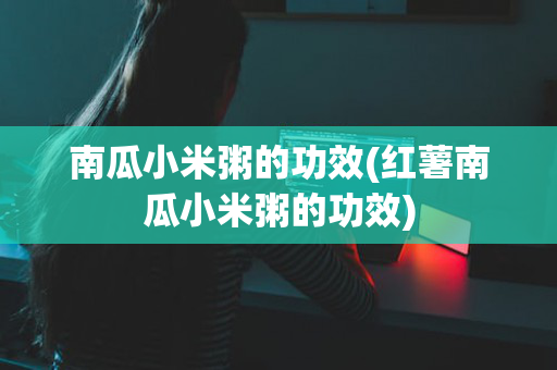 南瓜小米粥的功效(红薯南瓜小米粥的功效)