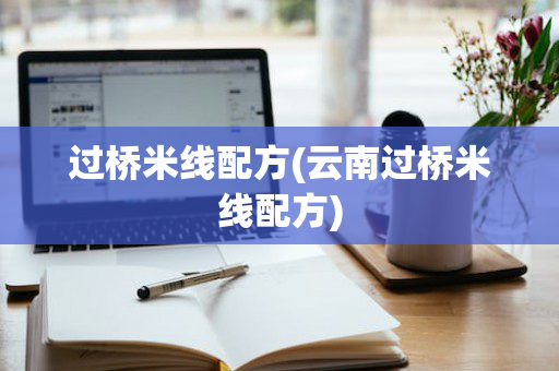 过桥米线配方(云南过桥米线配方)