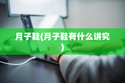 月子鞋(月子鞋有什么讲究)